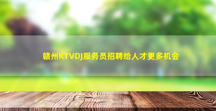 赣州KTVDJ服务员招聘给人才更多机会
